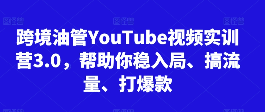 跨境油管YouTube视频实训营3.0，帮助你稳入局、搞流量、打爆款天亦网独家提供-天亦资源网