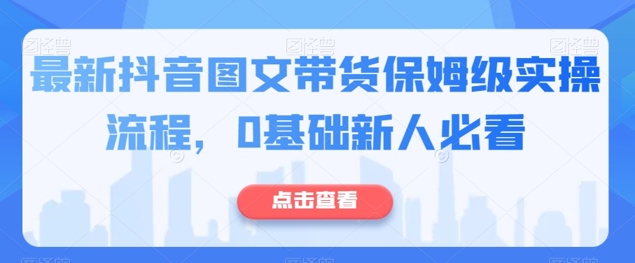 最新抖音图文带货保姆级实操流程，0基础新人必看天亦网独家提供-天亦资源网