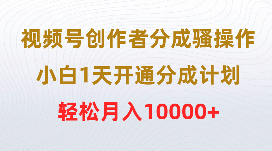 （9656期）视频号创作者分成骚操作，小白1天开通分成计划，轻松月入10000+天亦网独家提供-天亦资源网