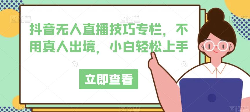 抖音无人直播技巧专栏，不用真人出境，小白轻松上手天亦网独家提供-天亦资源网