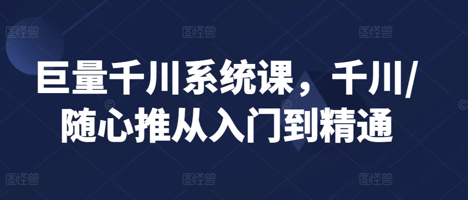 巨量千川系统课，千川/随心推从入门到精通天亦网独家提供-天亦资源网