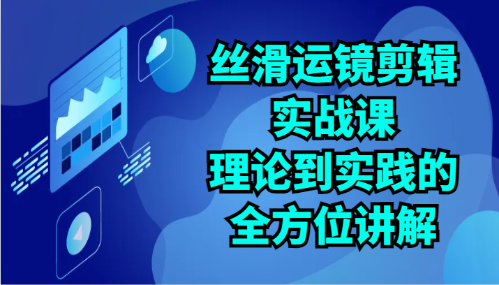 丝滑运镜剪辑实战课：理论到实践的全方位讲解（24节）天亦网独家提供-天亦资源网