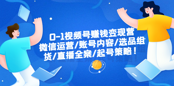 （6340期）0-1视频号赚钱变现营：微信运营-账号内容-选品组货-直播全案-起号策略！天亦网独家提供-天亦资源网