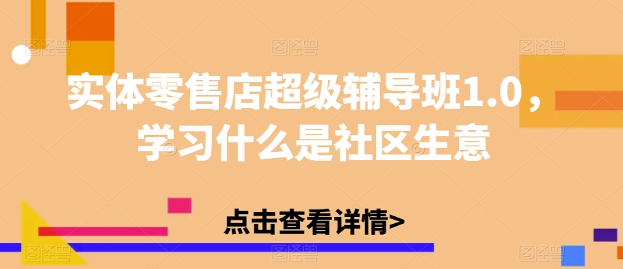 实体零售店超级辅导班1.0，学习什么是社区生意天亦网独家提供-天亦资源网