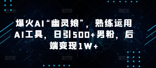 爆火AI“幽灵娘”，熟练运用AI工具，日引500+男粉，后端变现1W+天亦网独家提供-天亦资源网