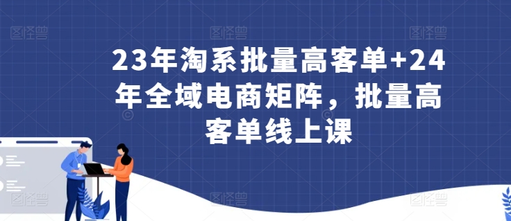 23年淘系批量高客单+24年全域电商矩阵，批量高客单线上课天亦网独家提供-天亦资源网