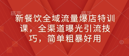 新餐饮全域流量爆店特训课，全渠道曝光引流技巧，简单粗暴好用天亦网独家提供-天亦资源网