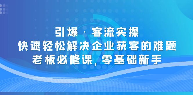 （5205期）引爆·客流实操：快速轻松解决企业获客的难题，老板必修课，零基础新手天亦网独家提供-天亦资源网