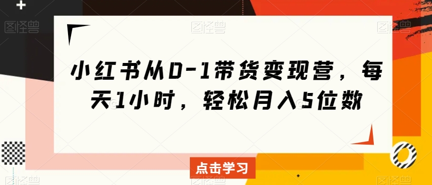 小红书从0-1带货变现营，每天1小时，轻松月入5位数天亦网独家提供-天亦资源网