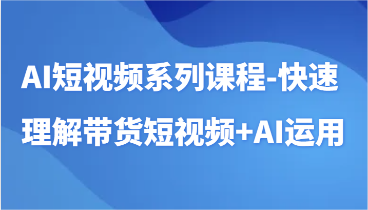 AI短视频系列课程-快速理解带货短视频+AI工具短视频运用天亦网独家提供-天亦资源网