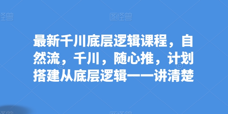 最新千川底层逻辑课程，自然流，千川，随心推，计划搭建从底层逻辑一一讲清楚天亦网独家提供-天亦资源网