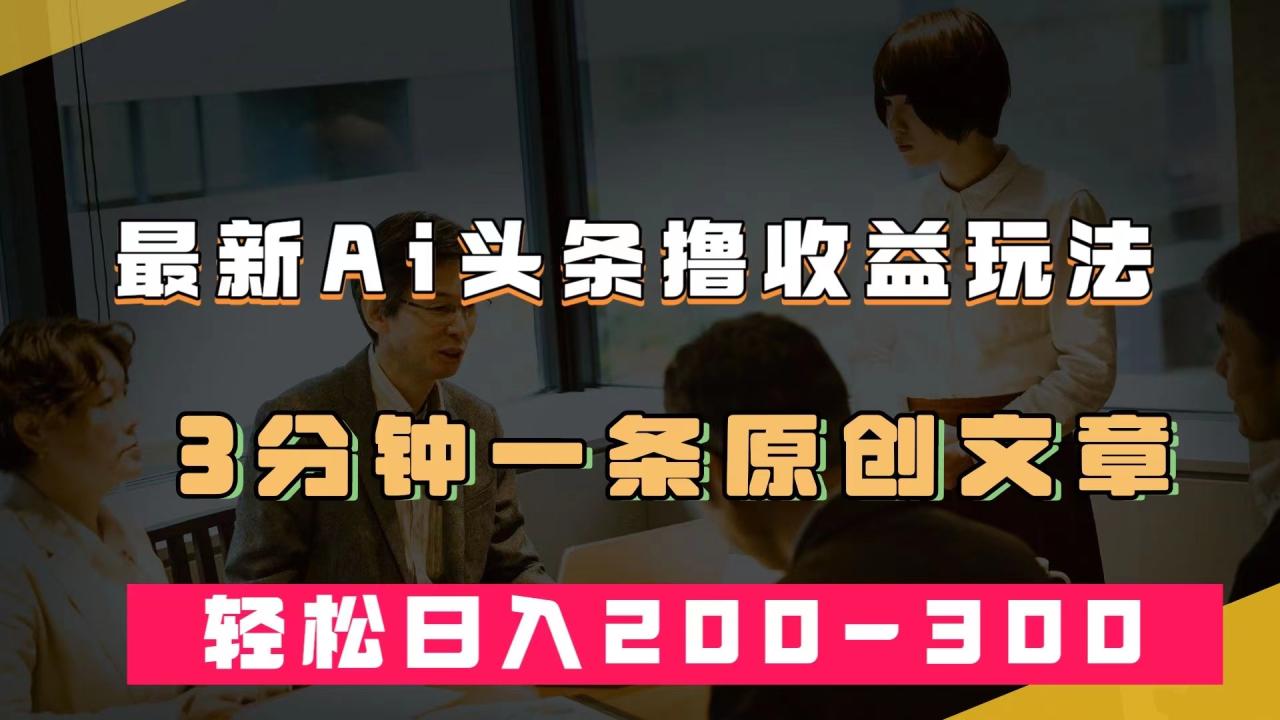 （7363期）最新AI头条撸收益热门领域玩法，3分钟一条原创文章，轻松日入200-300＋天亦网独家提供-天亦资源网