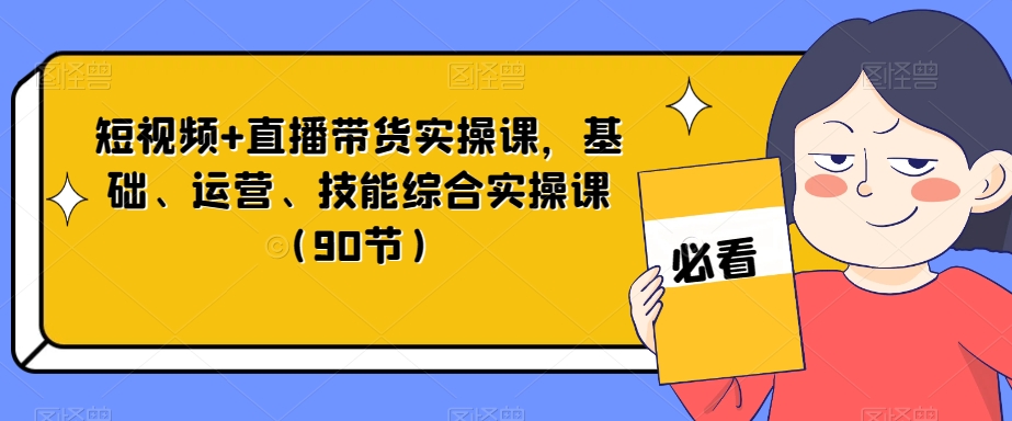 短视频+直播带货实操课，基础、运营、技能综合实操课（90节）天亦网独家提供-天亦资源网