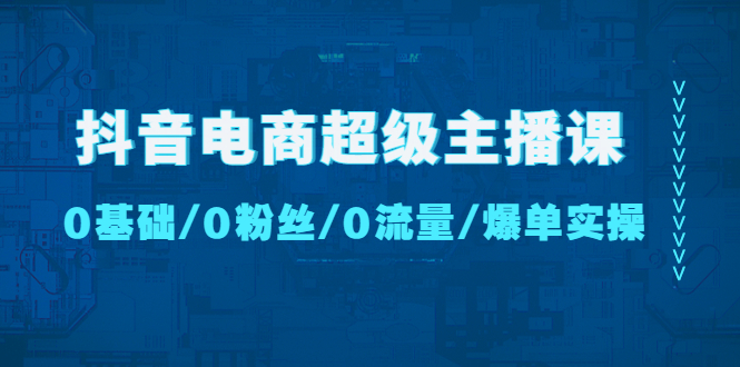 （4695期）抖音电商超级主播课：0基础、0粉丝、0流量、爆单实操！天亦网独家提供-天亦资源网