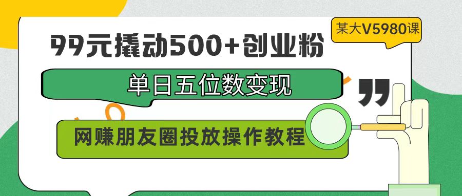 （9534期）99元撬动500+创业粉，单日五位数变现，网赚朋友圈投放操作教程价值5980！天亦网独家提供-天亦资源网