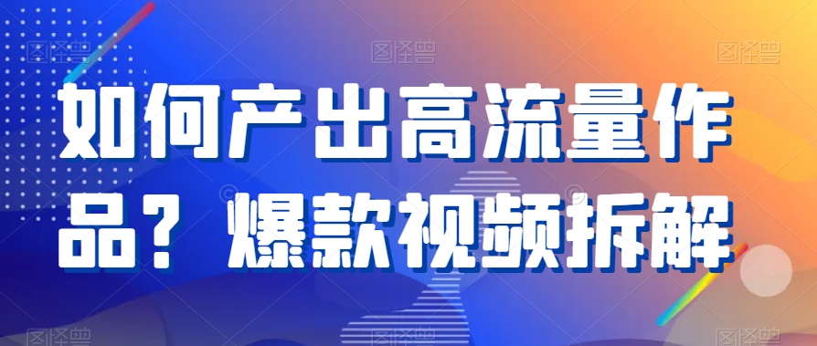 如何产出高流量作品？爆款视频拆解天亦网独家提供-天亦资源网