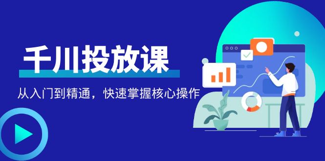 （4412期）千万级直播操盘手带你玩转千川投放：从入门到精通，快速掌握核心操作天亦网独家提供-天亦资源网