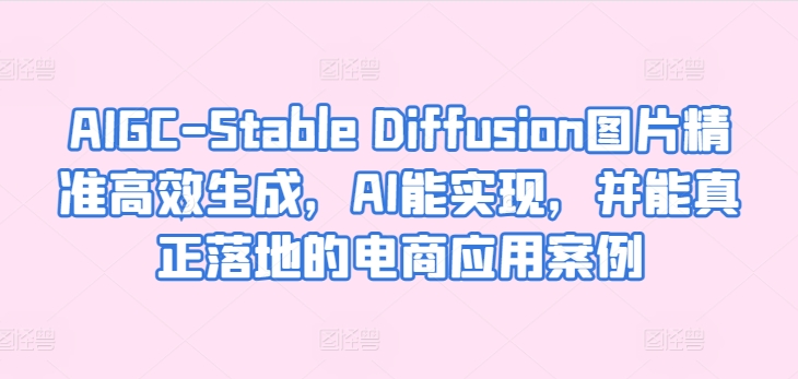 AIGC-Stable Diffusion图片精准高效生成，AI能实现，并能真正落地的电商应用案例天亦网独家提供-天亦资源网