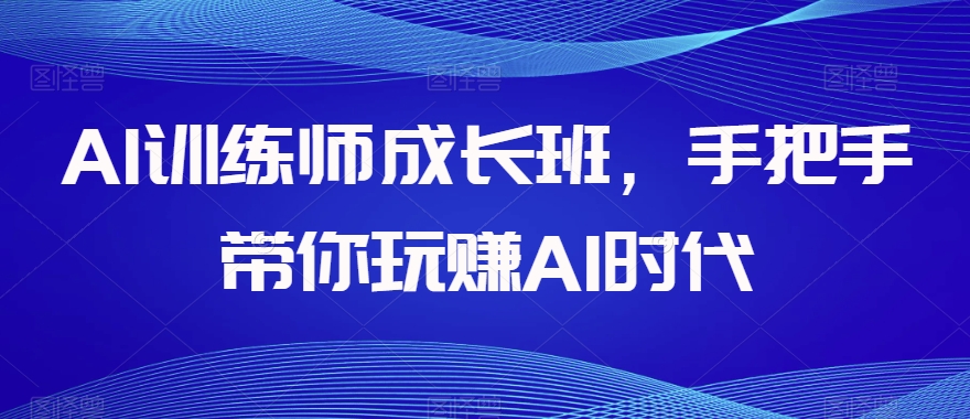 AI训练师成长班，手把手带你玩赚AI时代天亦网独家提供-天亦资源网