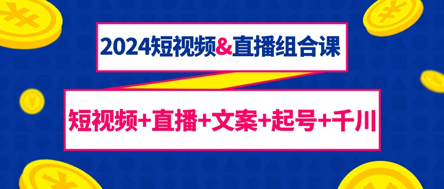 （9426期）2024短视频&直播组合课：短视频+直播+文案+起号+千川（67节课）天亦网独家提供-天亦资源网