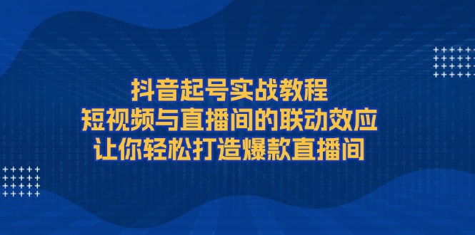 （13874期）抖音起号实战教程，短视频与直播间的联动效应，让你轻松打造爆款直播间天亦网独家提供-天亦资源网