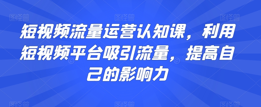 短视频流量运营认知课，利用短视频平台吸引流量，提高自己的影响力天亦网独家提供-天亦资源网