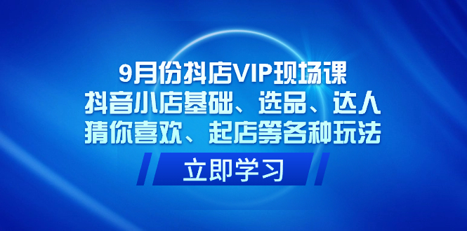 （7476期）9月份抖店VIP现场课，抖音小店基础、选品、达人、猜你喜欢、起店等各种玩法天亦网独家提供-天亦资源网