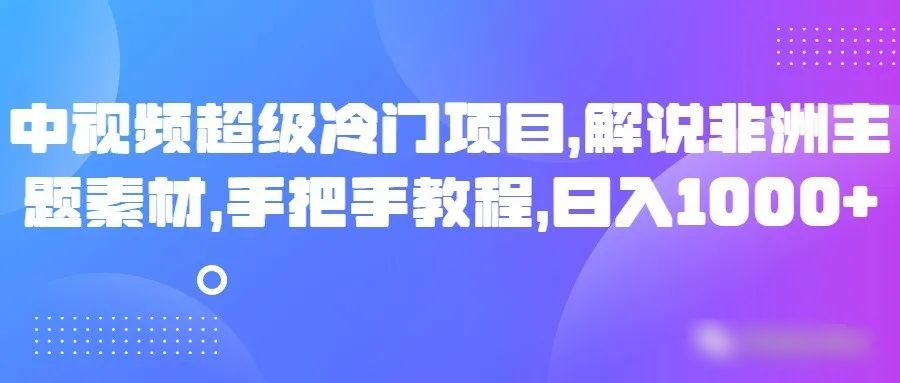 中视频超级冷门项目，解说非洲主题素材，手把手教程，日入1000+天亦网独家提供-天亦资源网