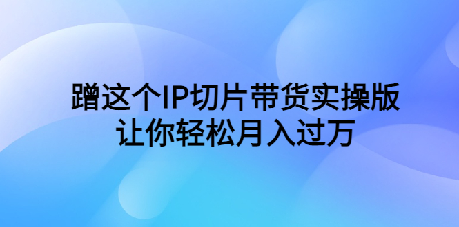 （6090期）蹭这个IP切片带货实操版，让你轻松月入过万（教程+素材）天亦网独家提供-天亦资源网