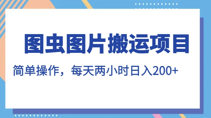 图虫图片搬运项目，简单操作，每天两小时，日入200+【揭秘】天亦网独家提供-天亦资源网