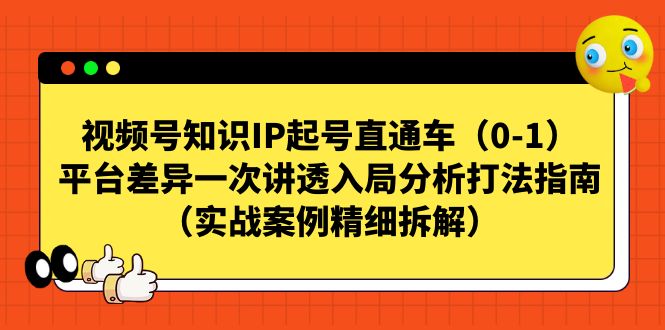 （7193期）视频号-知识IP起号直通车（0-1）平台差异一次讲透入局分析打法指南（实战天亦网独家提供-天亦资源网