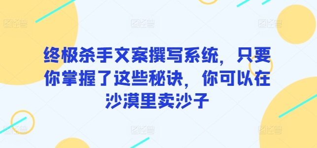 终极杀手文案撰写系统，只要你掌握了这些秘诀，你可以在沙漠里卖沙子天亦网独家提供-天亦资源网