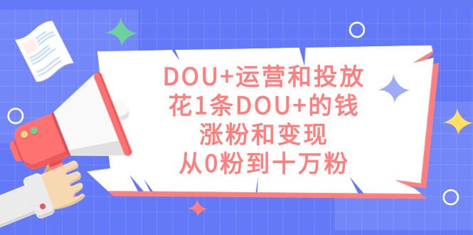 DOU+运营和投放，花1条DOU+的钱，涨粉和变现，从0粉到十万粉天亦网独家提供-天亦资源网