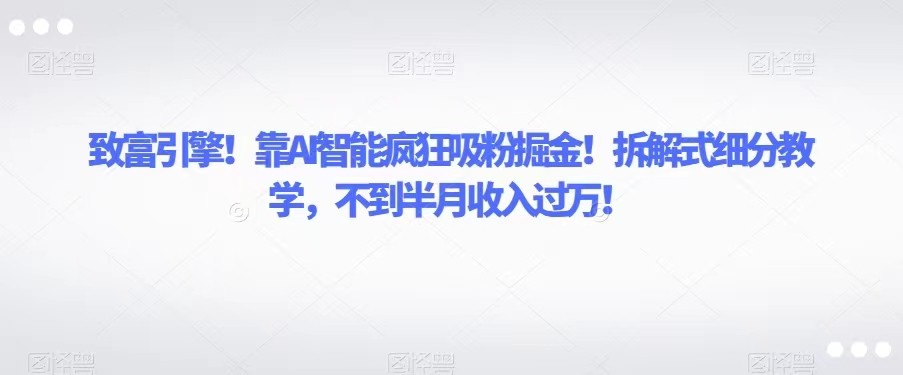 致富引擎！靠AI智能疯狂吸粉掘金！拆解式细分教学，不到半月收入过万！天亦网独家提供-天亦资源网