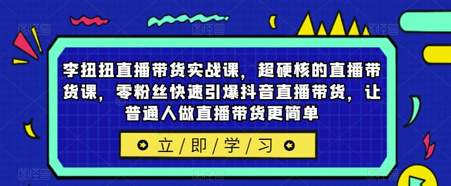 李扭扭直播带货实战课，超硬核的直播带货课，零粉丝快速引爆抖音直播带货，让普通人做直播带货更简单天亦网独家提供-天亦资源网