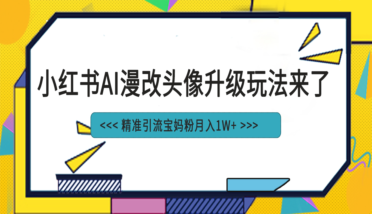 （6914期）小红书最新AI漫改头像项目，精准引流宝妈粉，月入1w+天亦网独家提供-天亦资源网