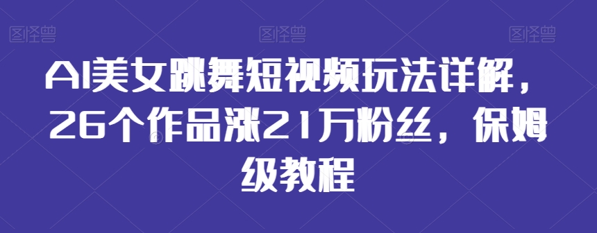 AI美女跳舞短视频玩法详解，26个作品涨21万粉丝，保姆级教程天亦网独家提供-天亦资源网