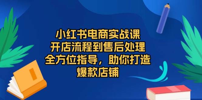 小红书电商实战课，开店流程到售后处理，全方位指导，助你打造爆款店铺天亦网独家提供-天亦资源网