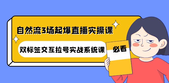 （4162期）自然流3场起爆直播实操课：双标签交互拉号实战系统课天亦网独家提供-天亦资源网