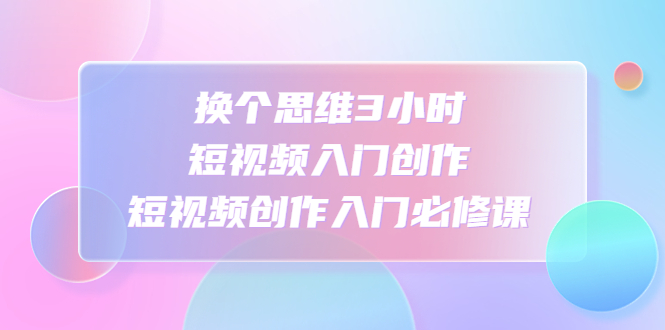 （4703期）换个思维3小时短视频入门创作，短视频创作入门必修课天亦网独家提供-天亦资源网