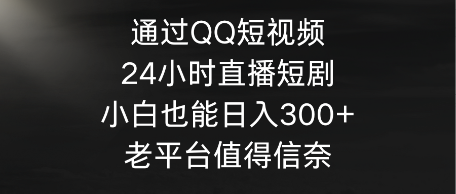 （9469期）通过QQ短视频、24小时直播短剧，小白也能日入300+，老平台值得信奈天亦网独家提供-天亦资源网