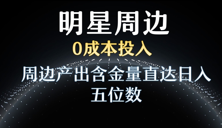 利用明星效应，0成本投入，周边产出含金量直达日入五位数天亦网独家提供-天亦资源网