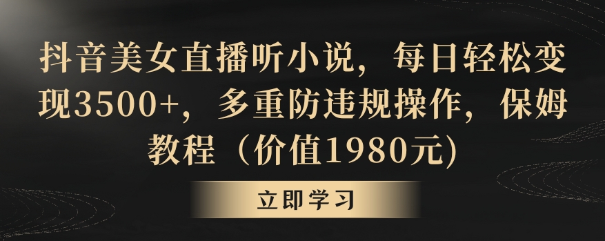 抖音美女直播听小说，每日轻松变现3500+，多重防违规操作，保姆教程（价值1980元)天亦网独家提供-天亦资源网