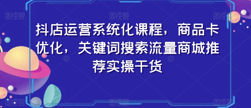 抖店运营系统化课程，商品卡优化，关键词搜索流量商城推荐实操干货天亦网独家提供-天亦资源网