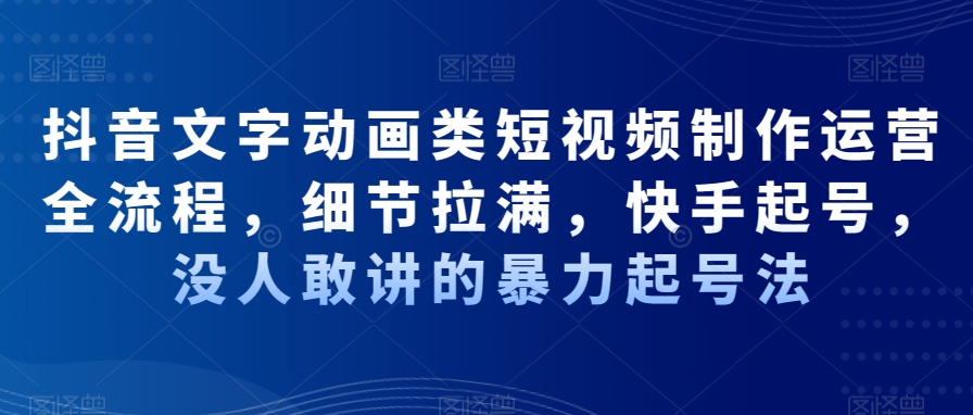 抖音文字动画类短视频制作运营全流程，细节拉满，快手起号，没人敢讲的暴力起号法天亦网独家提供-天亦资源网