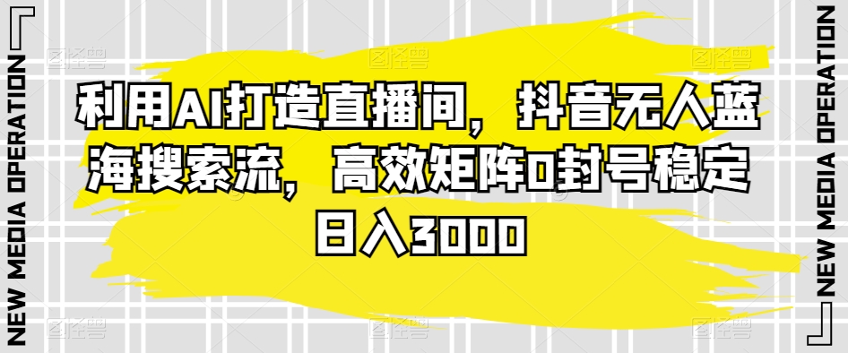 利用AI打造直播间，抖音无人蓝海搜索流，高效矩阵0封号稳定日入3000天亦网独家提供-天亦资源网