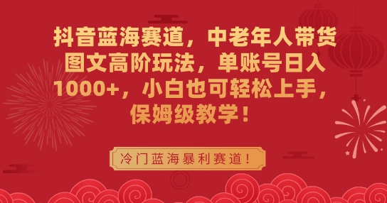 抖音蓝海赛道，中老年人带货图文高阶玩法，单账号日入1000+，小白也可轻松上手，保姆级教学天亦网独家提供-天亦资源网