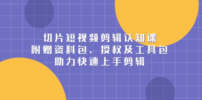 （13888期）切片短视频剪辑认知课，附赠资料包、授权及工具包，助力快速上手剪辑天亦网独家提供-天亦资源网