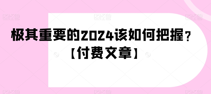 极其重要的2024该如何把握？【付费文章】天亦网独家提供-天亦资源网