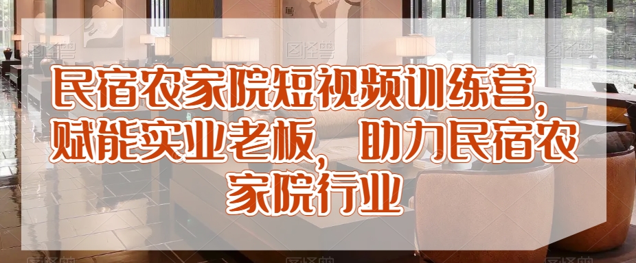 民宿农家院短视频训练营，赋能实业老板，助力民宿农家院行业天亦网独家提供-天亦资源网